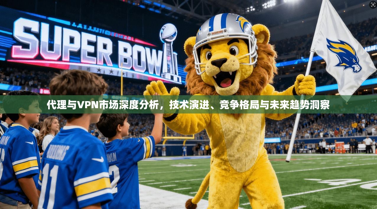 代理与VPN市场深度分析,技术演进、竞争格局与未来趋势洞察