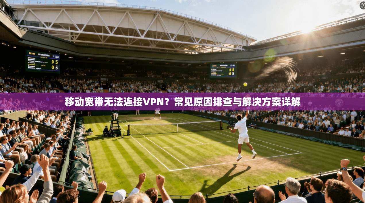 移动宽带无法连接VPN？常见原因排查与解决方案详解