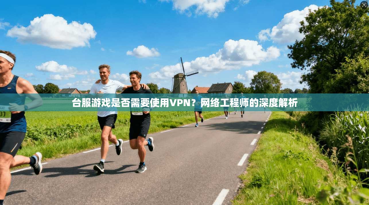 台服游戏是否需要使用VPN?网络工程师的深度解析