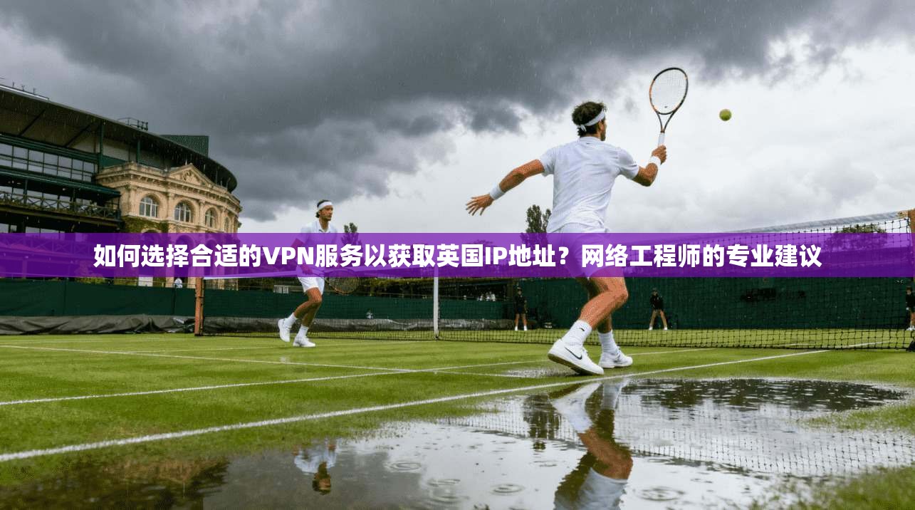 如何选择合适的VPN服务以获取英国IP地址?网络工程师的专业建议