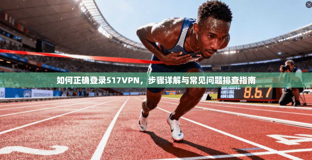 如何正确登录517VPN,步骤详解与常见问题排查指南
