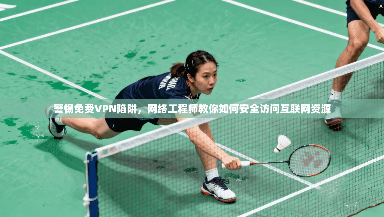 警惕免费VPN陷阱，网络工程师教你如何安全访问互联网资源