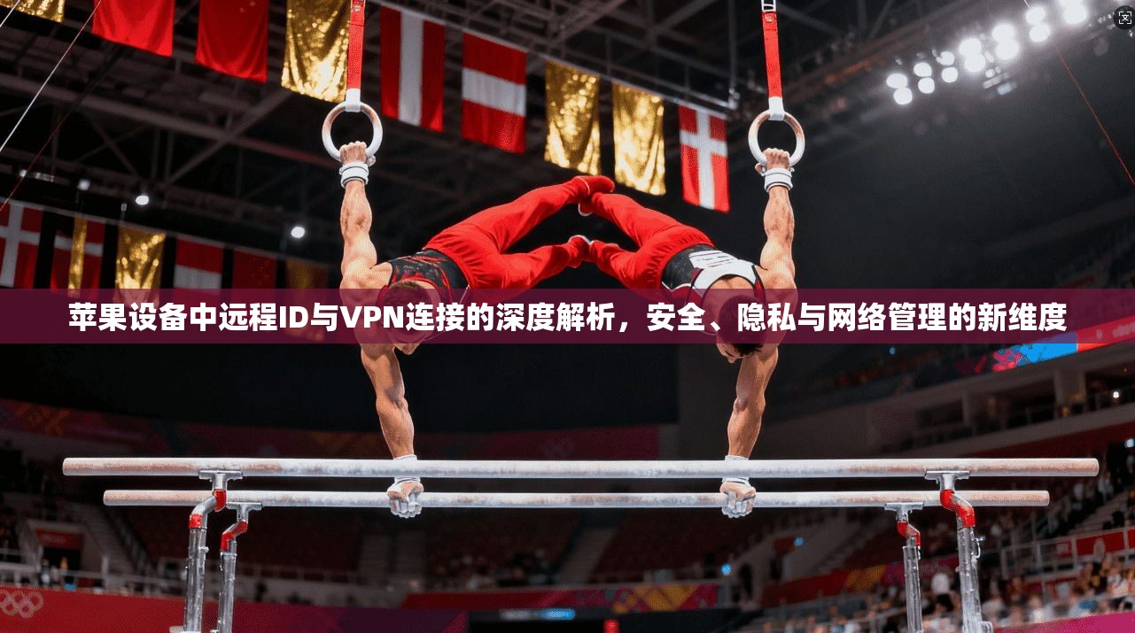 苹果设备中远程ID与VPN连接的深度解析，安全、隐私与网络管理的新维度