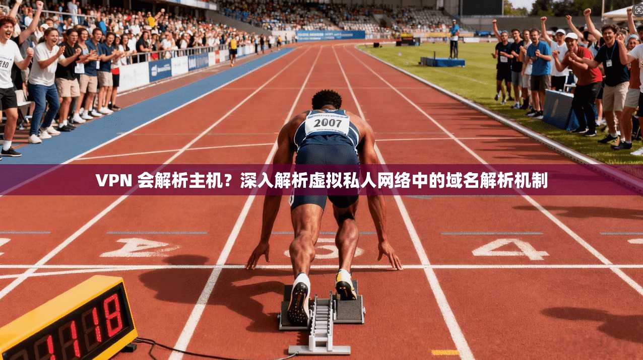 VPN 会解析主机？深入解析虚拟私人网络中的域名解析机制