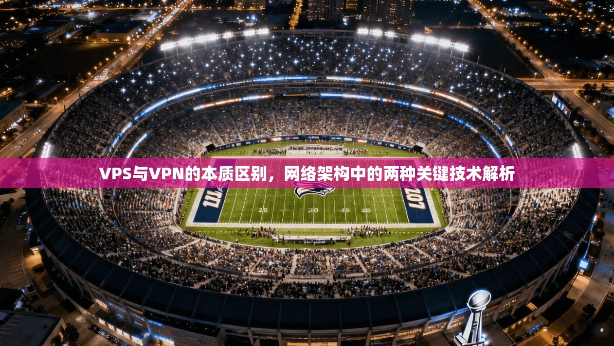 VPS与VPN的本质区别，网络架构中的两种关键技术解析