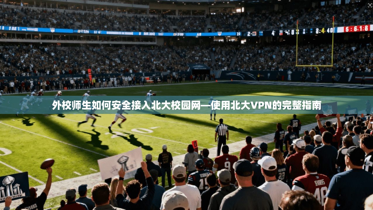 外校师生如何安全接入北大校园网—使用北大VPN的完整指南