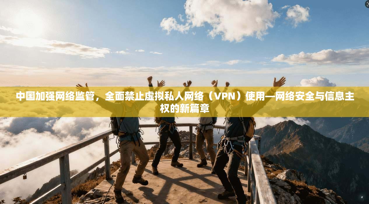 中国加强网络监管,全面禁止虚拟私人网络(VPN)使用—网络安全与信息主权的新篇章