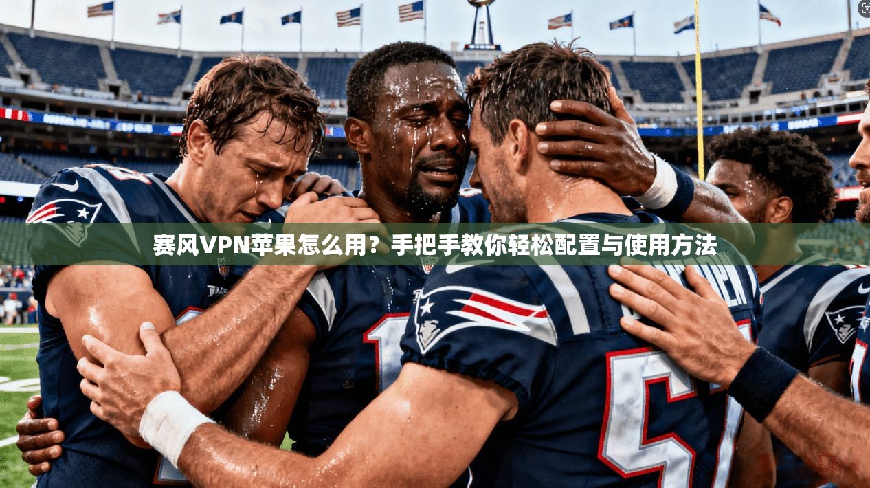 赛风VPN苹果怎么用？手把手教你轻松配置与使用方法