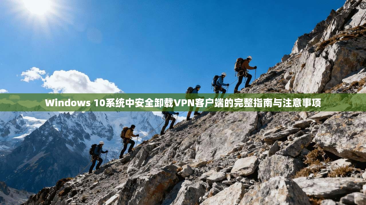 Windows 10系统中安全卸载VPN客户端的完整指南与注意事项