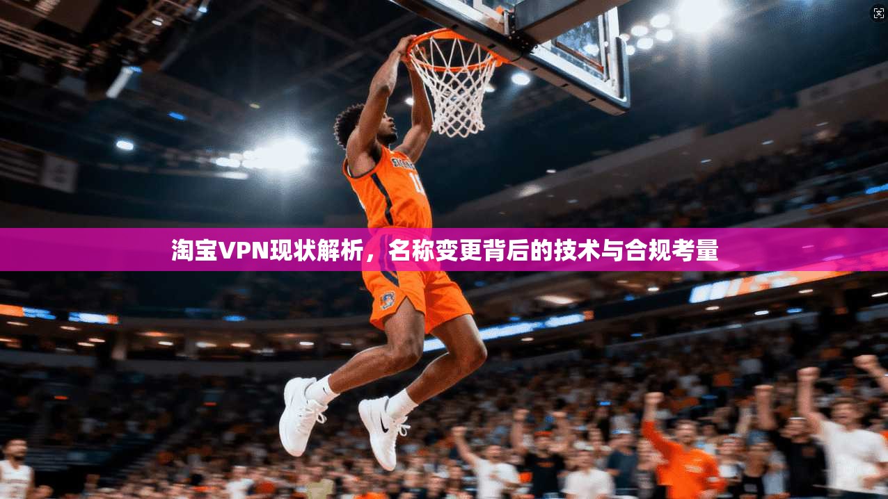 淘宝VPN现状解析，名称变更背后的技术与合规考量