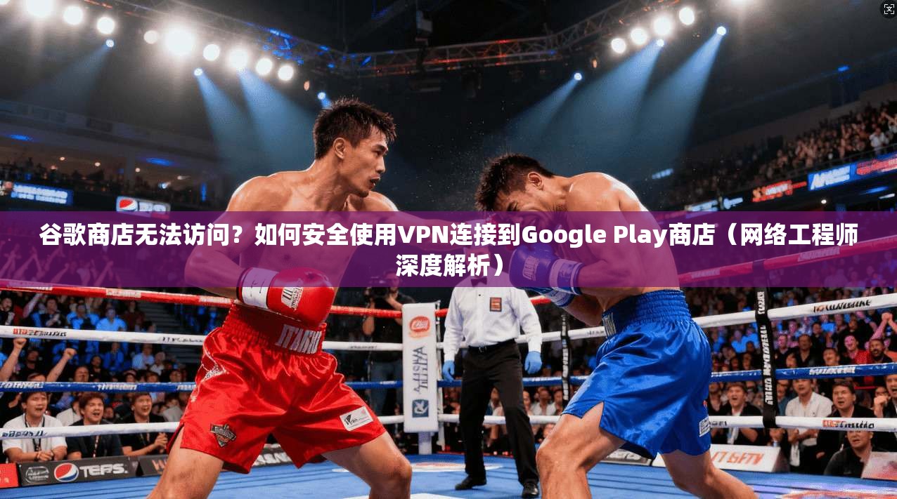 谷歌商店无法访问？如何安全使用VPN连接到Google Play商店（网络工程师深度解析）