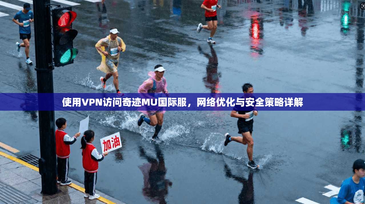 使用VPN访问奇迹MU国际服，网络优化与安全策略详解