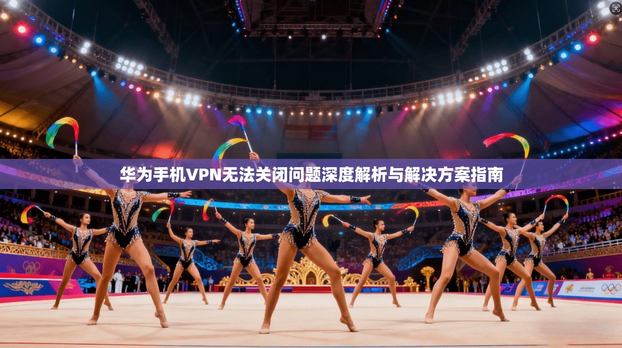 华为手机VPN无法关闭问题深度解析与解决方案指南