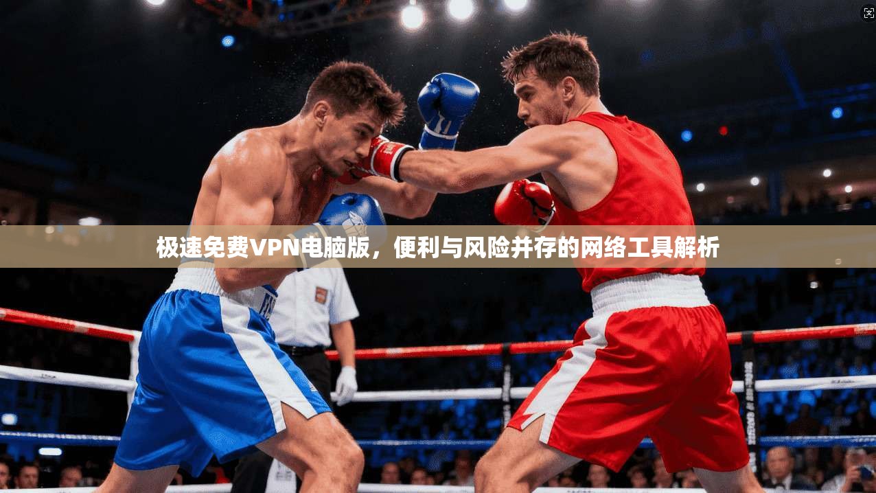 极速免费VPN电脑版，便利与风险并存的网络工具解析