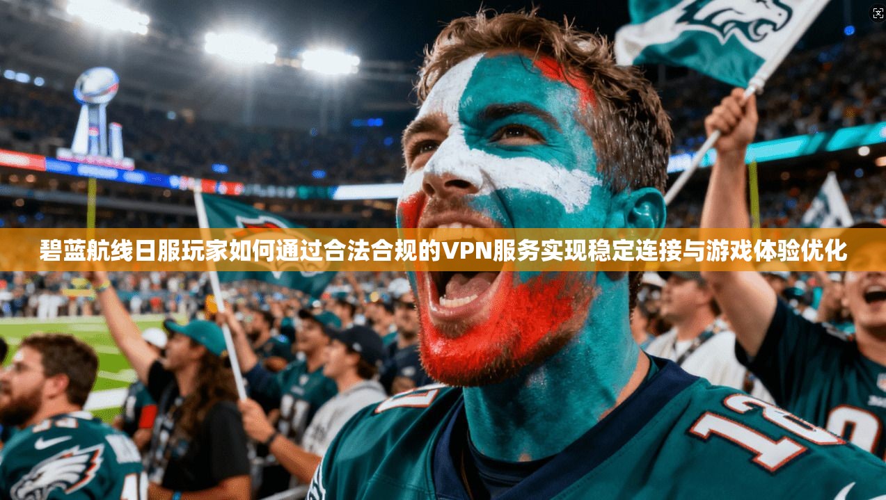 碧蓝航线日服玩家如何通过合法合规的VPN服务实现稳定连接与游戏体验优化