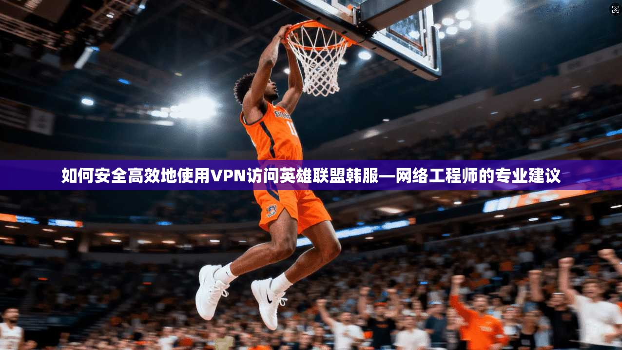 如何安全高效地使用VPN访问英雄联盟韩服—网络工程师的专业建议