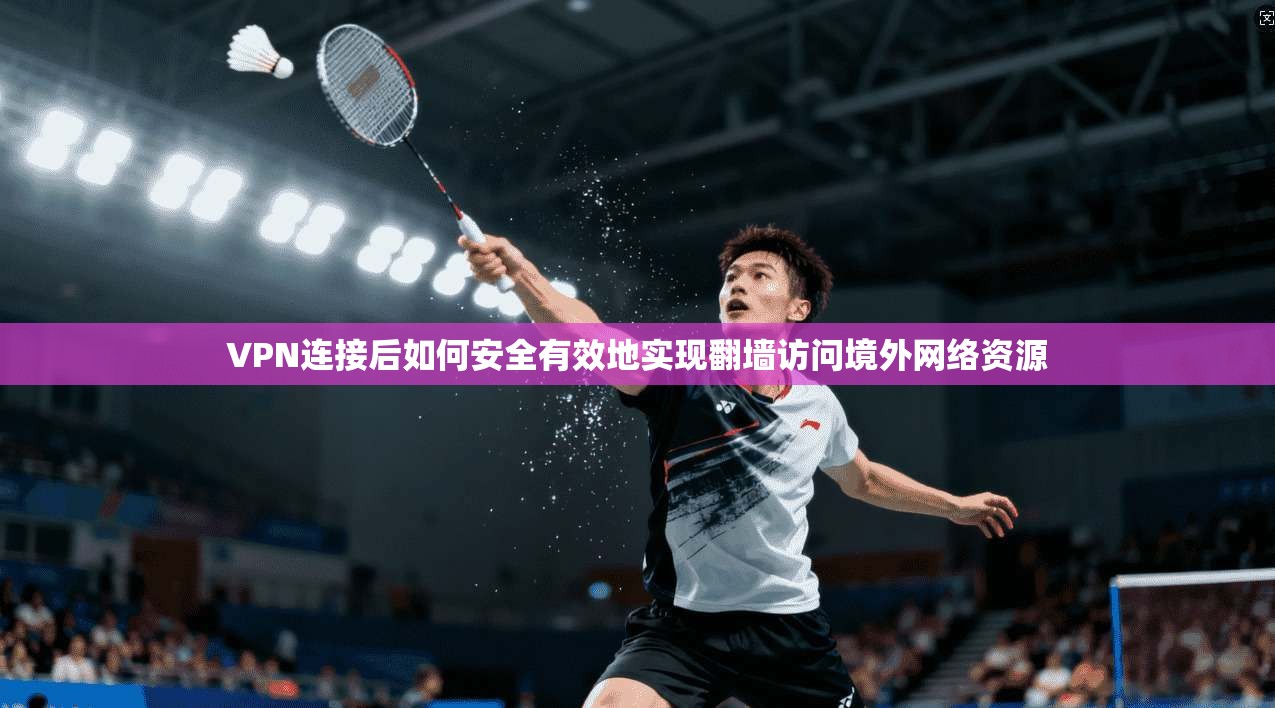 VPN连接后如何安全有效地实现翻墙访问境外网络资源