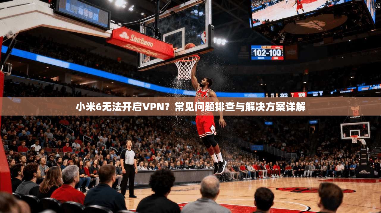小米6无法开启VPN？常见问题排查与解决方案详解