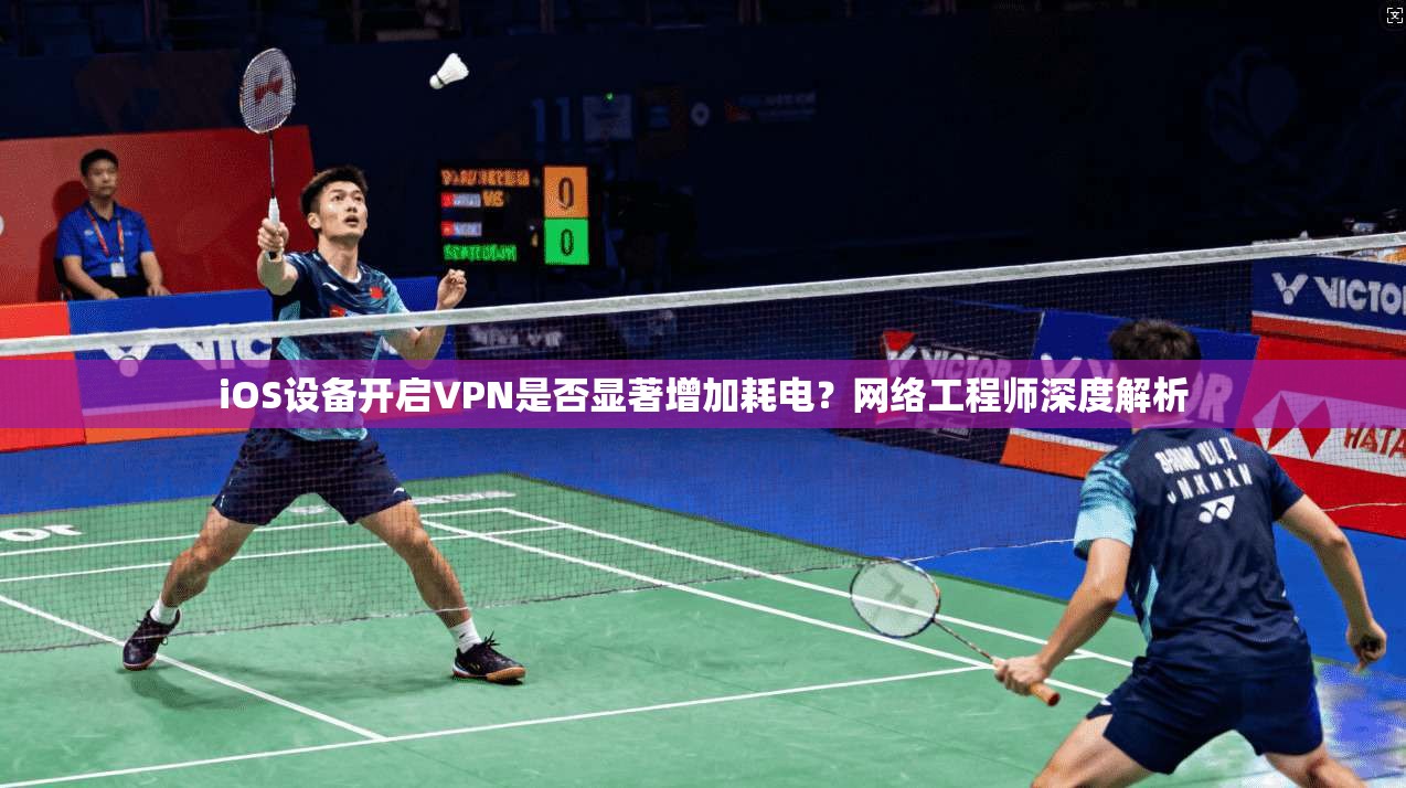 iOS设备开启VPN是否显著增加耗电？网络工程师深度解析
