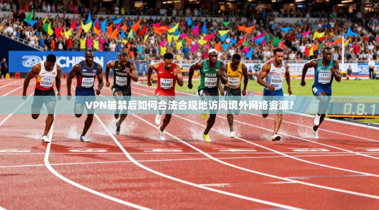 VPN被禁后如何合法合规地访问境外网络资源？