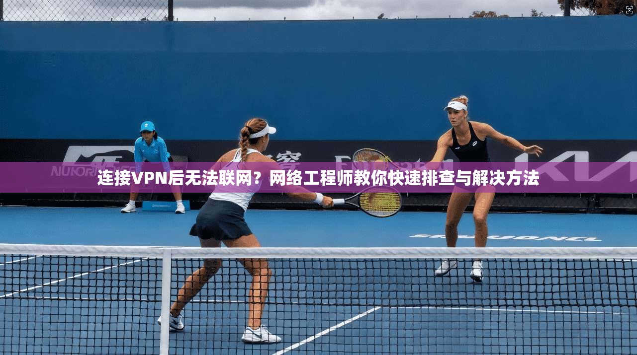 连接VPN后无法联网？网络工程师教你快速排查与解决方法