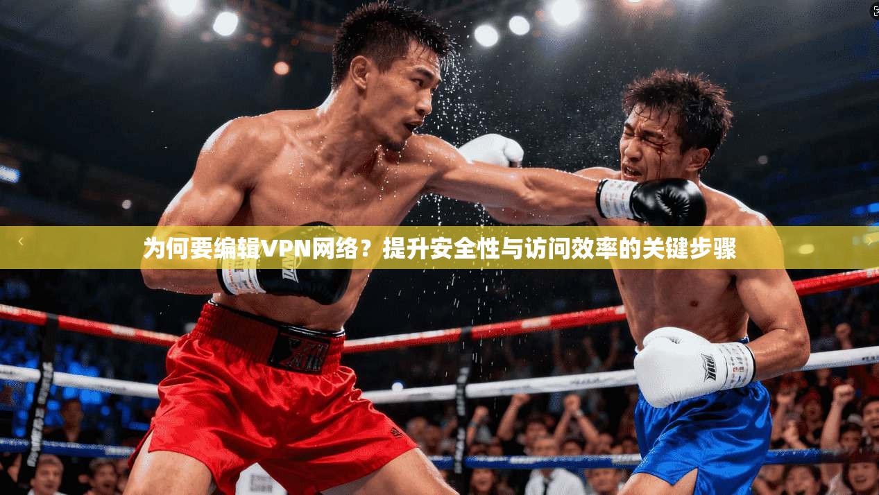 为何要编辑VPN网络？提升安全性与访问效率的关键步骤