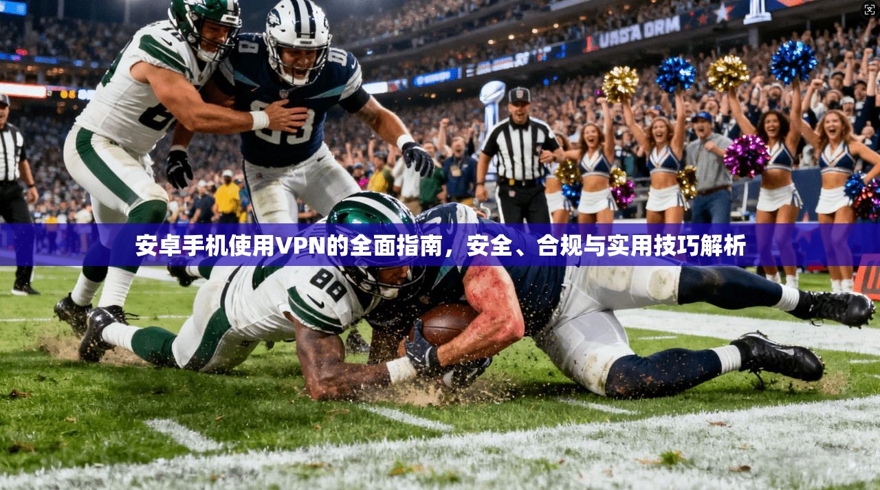 安卓手机使用VPN的全面指南，安全、合规与实用技巧解析
