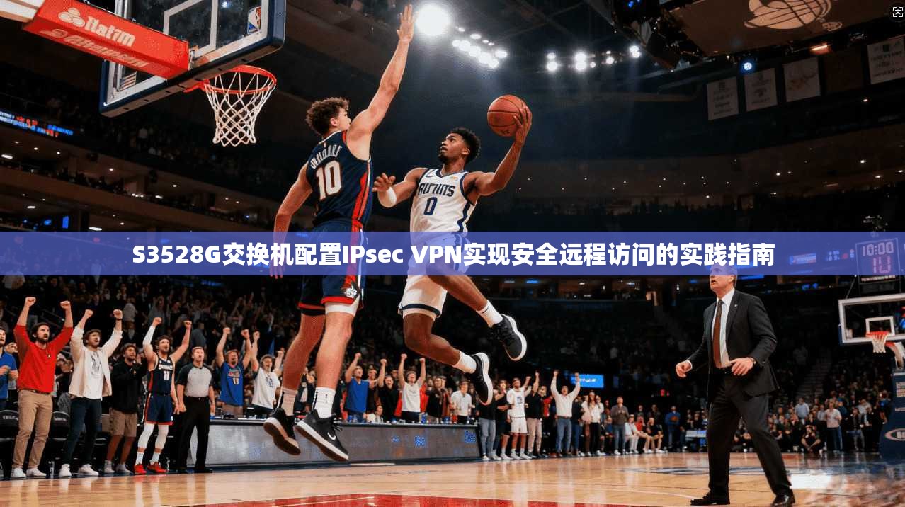 S3528G交换机配置IPsec VPN实现安全远程访问的实践指南
