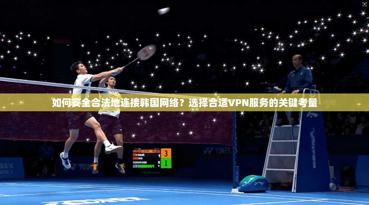 如何安全合法地连接韩国网络？选择合适VPN服务的关键考量