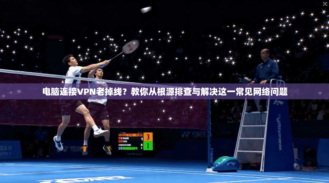 电脑连接VPN老掉线？教你从根源排查与解决这一常见网络问题