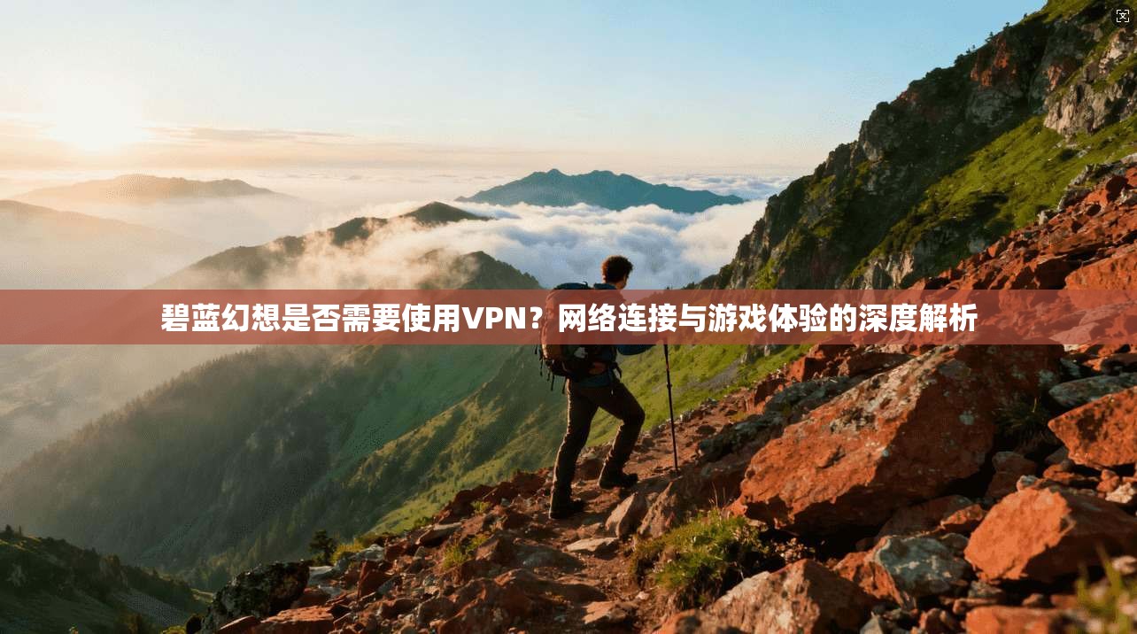 碧蓝幻想是否需要使用VPN？网络连接与游戏体验的深度解析