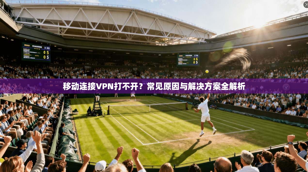 移动连接VPN打不开？常见原因与解决方案全解析