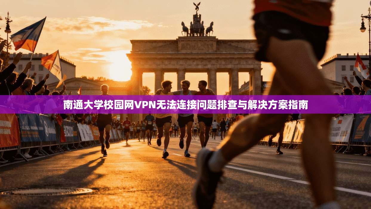 南通大学校园网VPN无法连接问题排查与解决方案指南