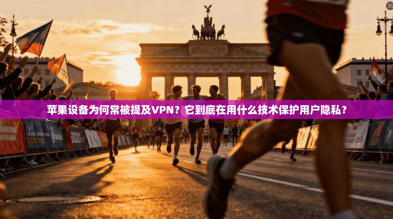 苹果设备为何常被提及VPN？它到底在用什么技术保护用户隐私？