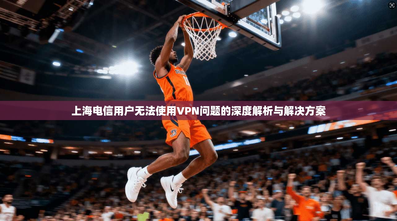 上海电信用户无法使用VPN问题的深度解析与解决方案