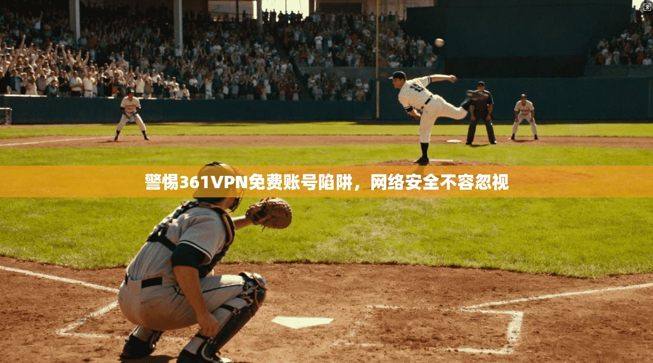 警惕361VPN免费账号陷阱，网络安全不容忽视