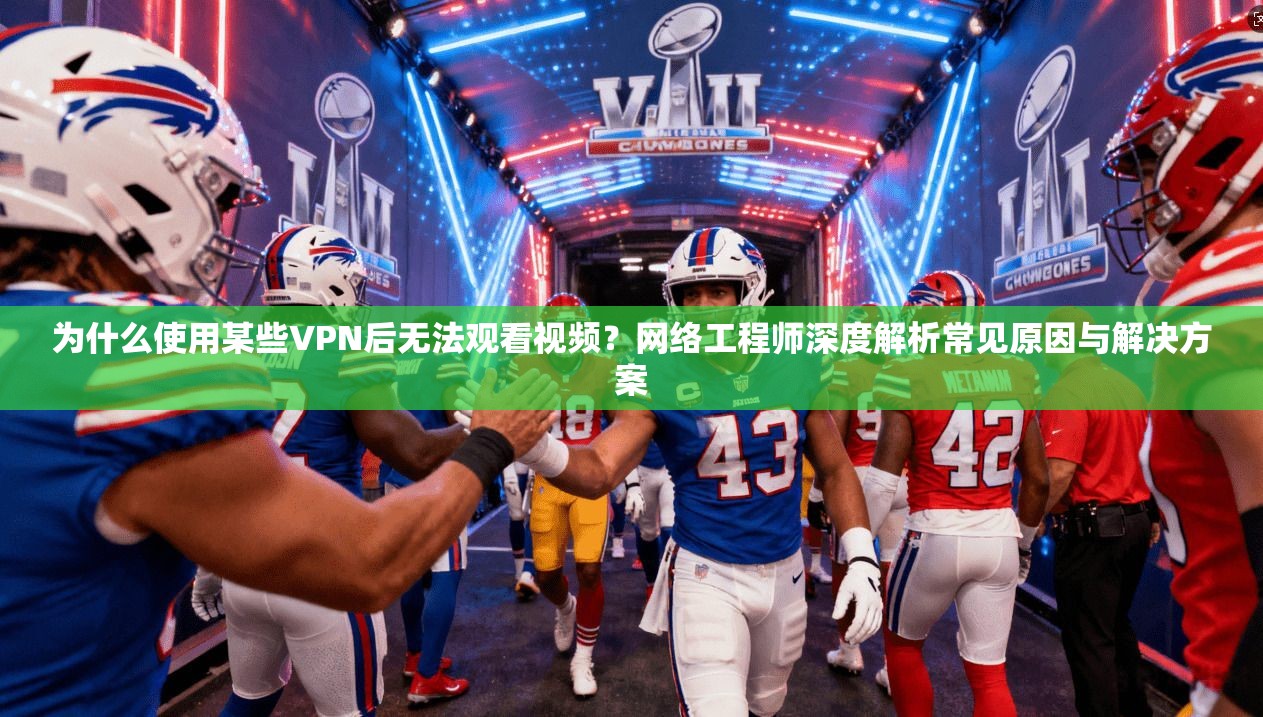 为什么使用某些VPN后无法观看视频？网络工程师深度解析常见原因与解决方案