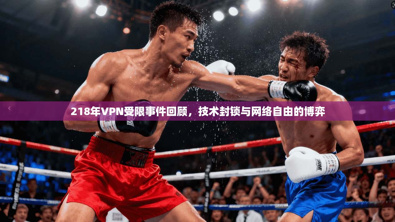 218年VPN受限事件回顾，技术封锁与网络自由的博弈