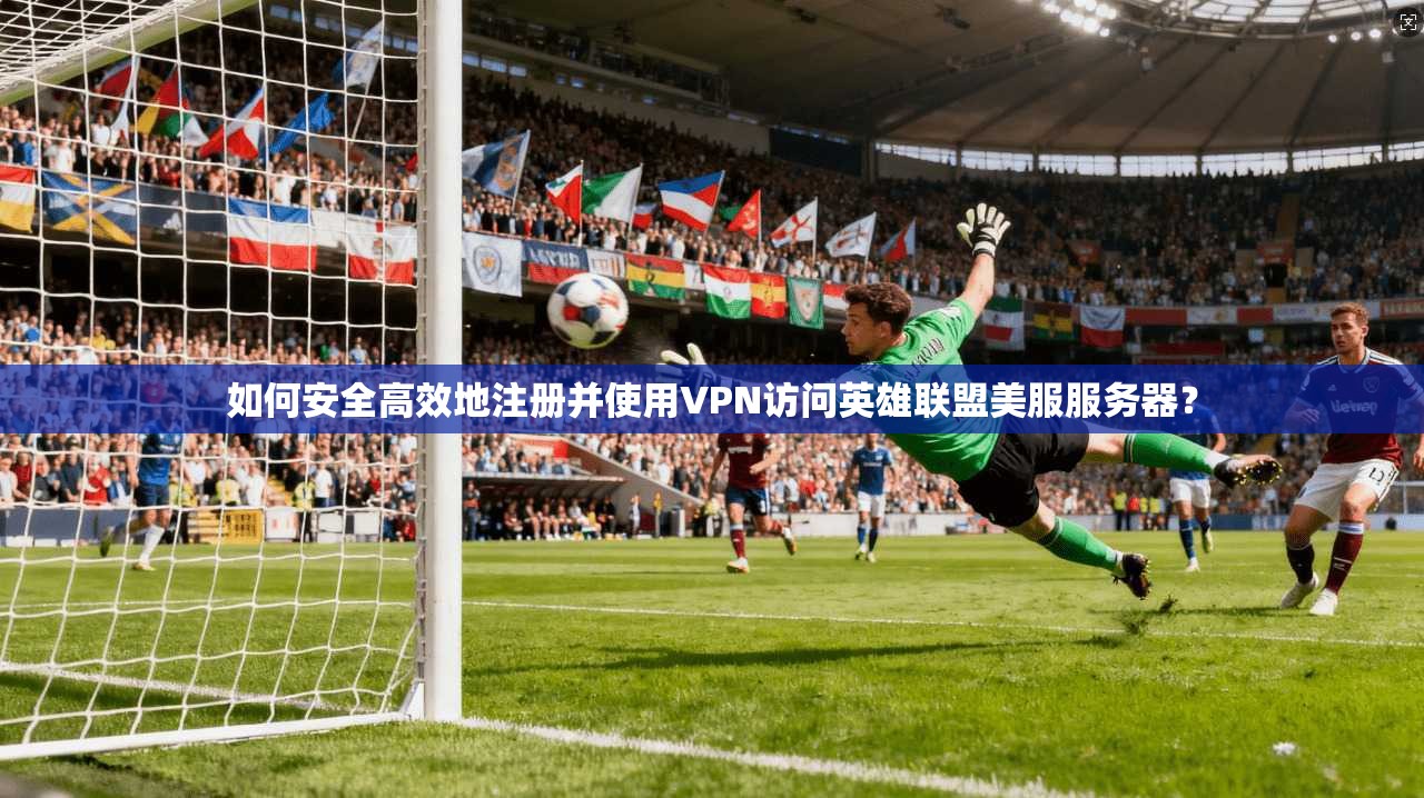 如何安全高效地注册并使用VPN访问英雄联盟美服服务器？
