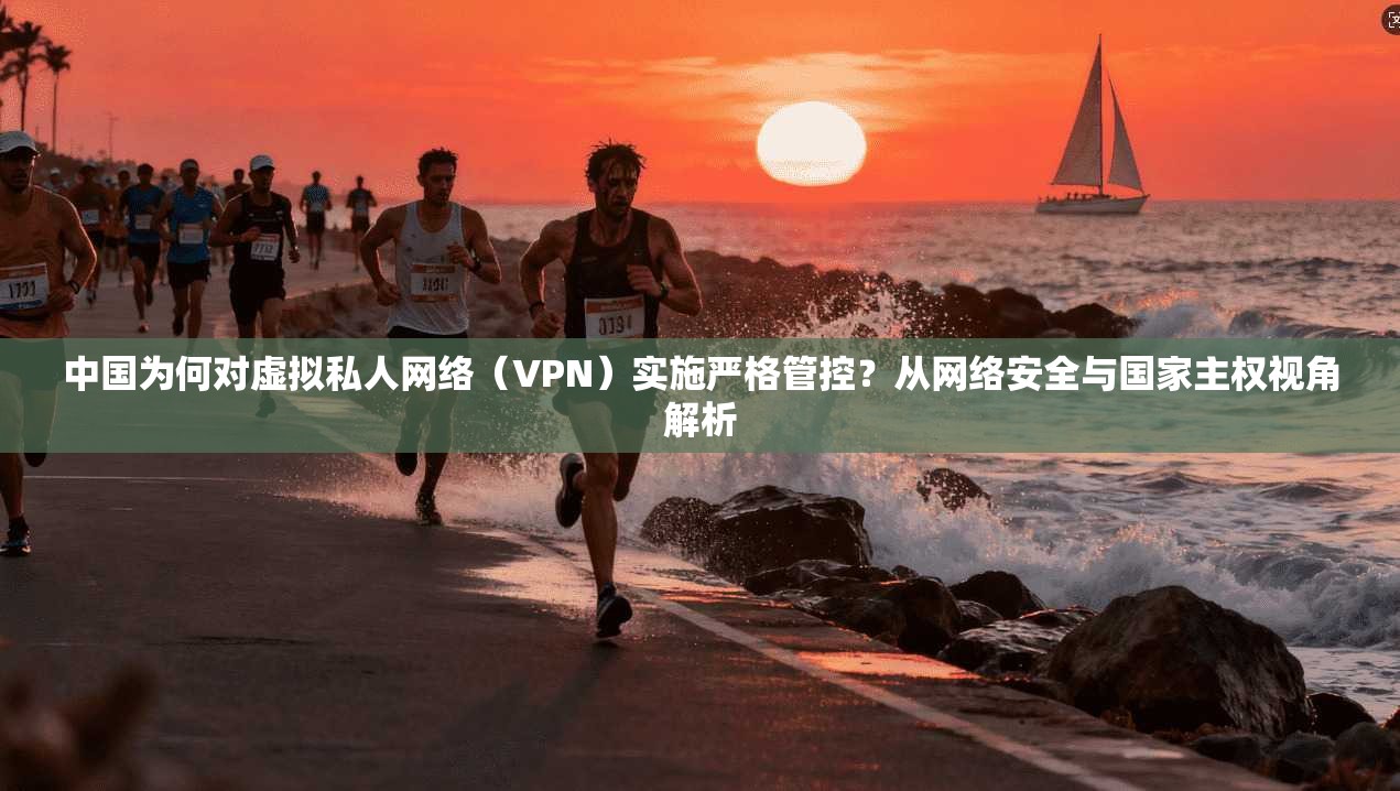 中国为何对虚拟私人网络（VPN）实施严格管控？从网络安全与国家主权视角解析