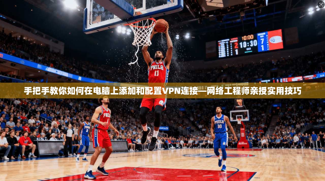 手把手教你如何在电脑上添加和配置VPN连接—网络工程师亲授实用技巧