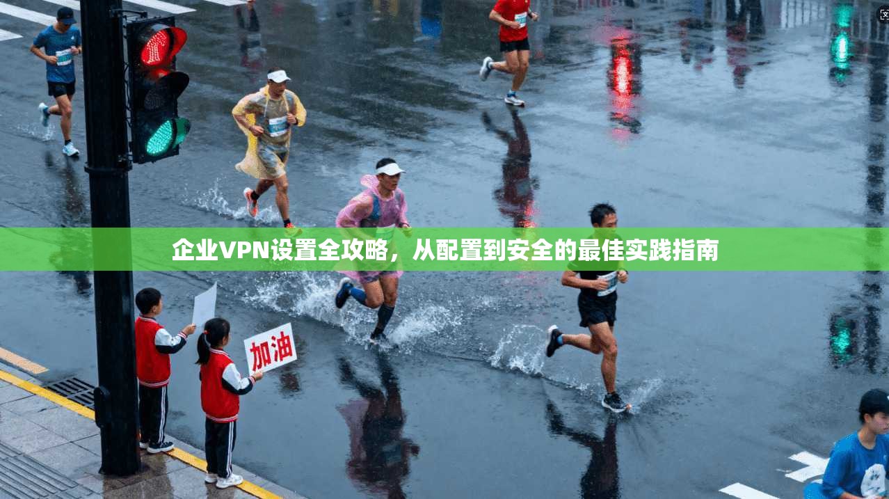 企业VPN设置全攻略，从配置到安全的最佳实践指南