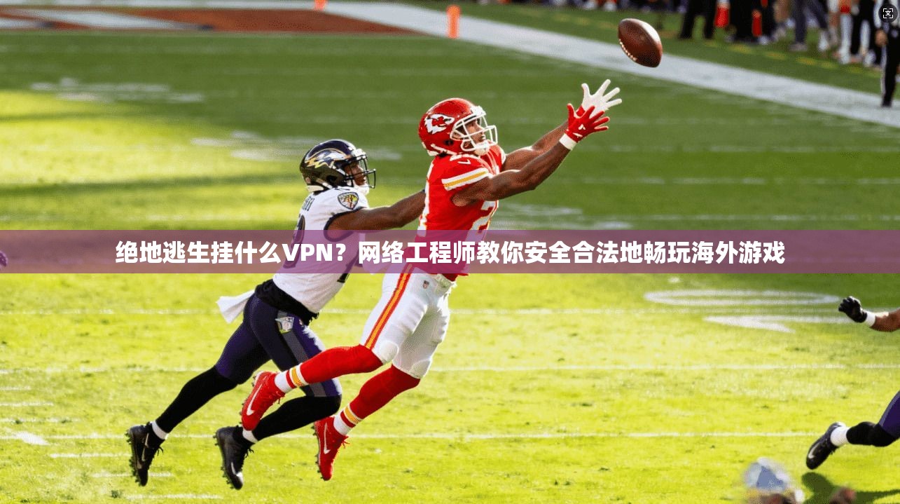 绝地逃生挂什么VPN？网络工程师教你安全合法地畅玩海外游戏