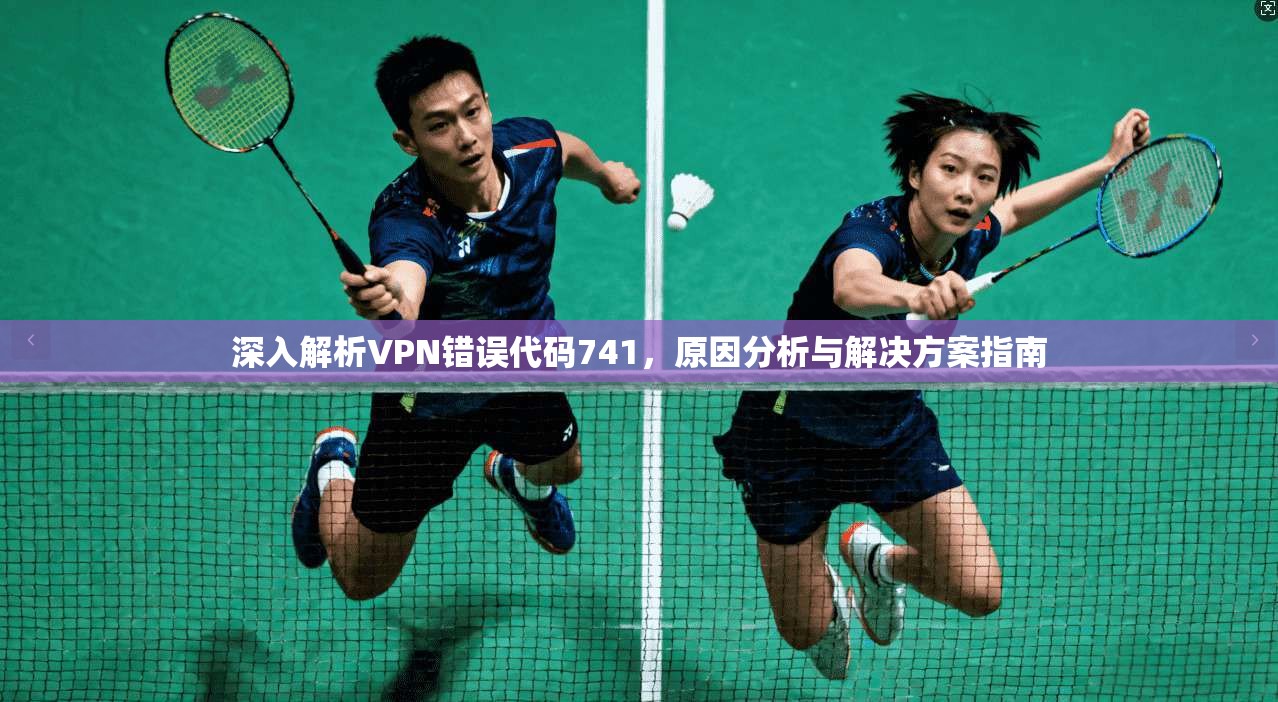深入解析VPN错误代码741，原因分析与解决方案指南