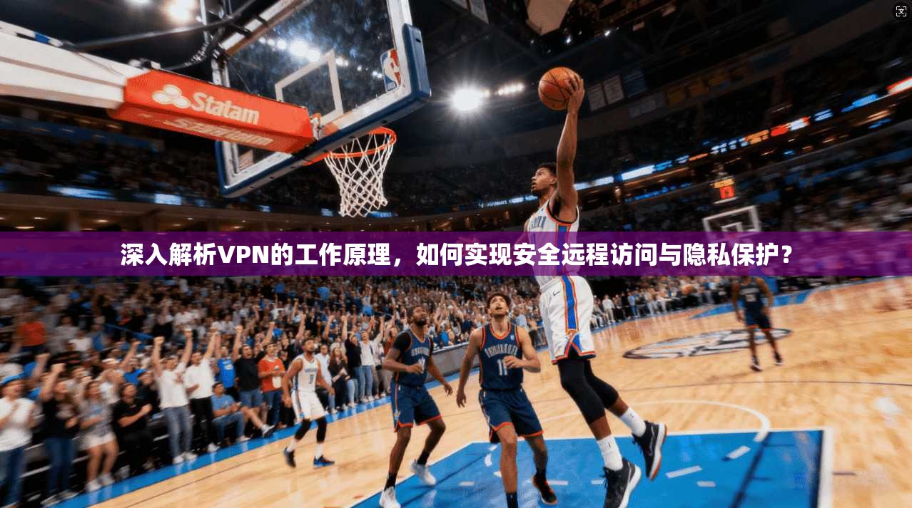 深入解析VPN的工作原理，如何实现安全远程访问与隐私保护？