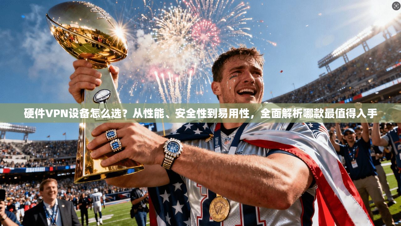 硬件VPN设备怎么选?从性能、安全性到易用性,全面解析哪款最值得入手 硬件VPN设备怎么选?从性能、安全性到易用性,全面解析哪款最值得入手