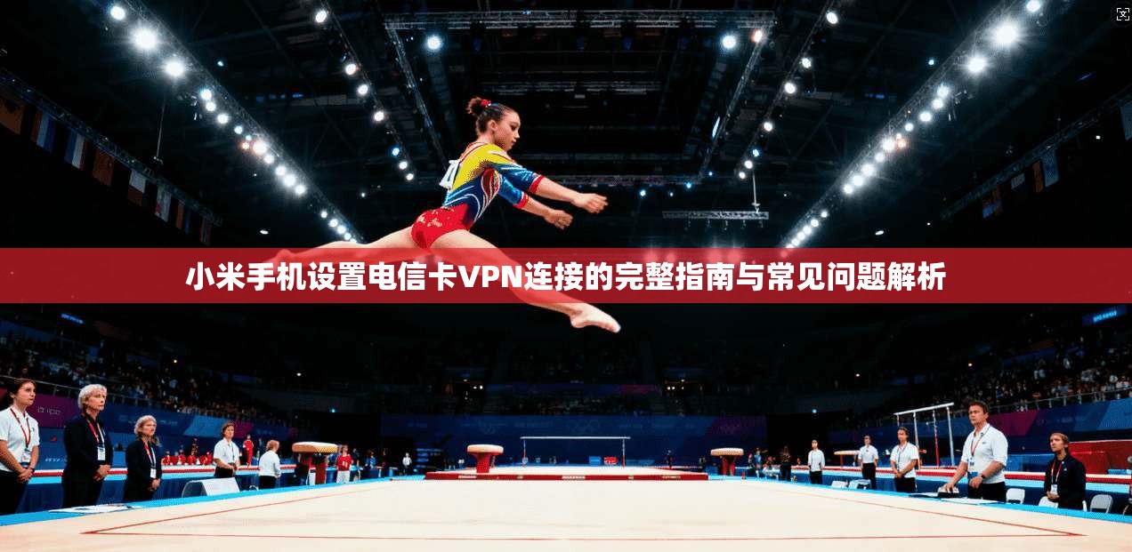 小米手机设置电信卡VPN连接的完整指南与常见问题解析