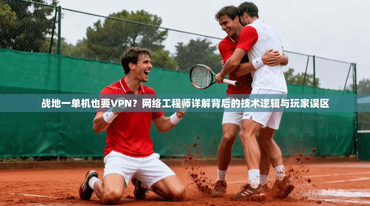 战地一单机也要VPN？网络工程师详解背后的技术逻辑与玩家误区