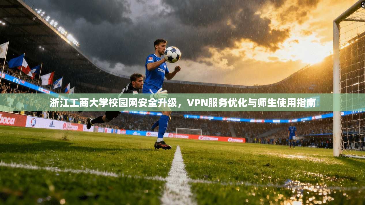 浙江工商大学校园网安全升级，VPN服务优化与师生使用指南