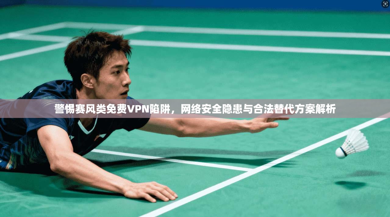 警惕赛风类免费VPN陷阱，网络安全隐患与合法替代方案解析